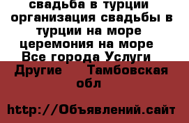 свадьба в турции, организация свадьбы в турции на море, церемония на море - Все города Услуги » Другие   . Тамбовская обл.